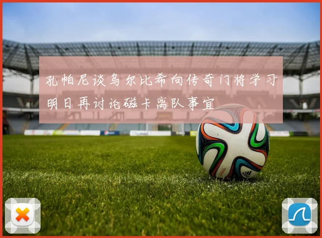 孔帕尼谈乌尔比希向传奇门将学习明日再讨论磁卡离队事宜