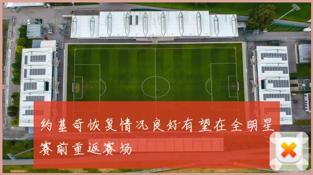 约基奇恢复情况良好有望在全明星赛前重返赛场