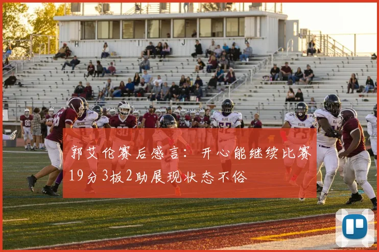郭艾伦赛后感言：开心能继续比赛19分3板2助展现状态不俗