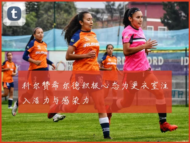 科尔赞希尔德积极心态为更衣室注入活力与感染力