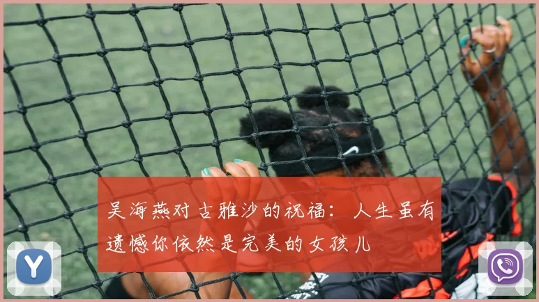 吴海燕对古雅沙的祝福：人生虽有遗憾你依然是完美的女孩儿