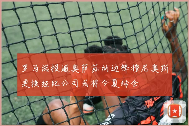 罗马诺报道奥萨苏纳边锋穆尼奥斯更换经纪公司或将今夏转会