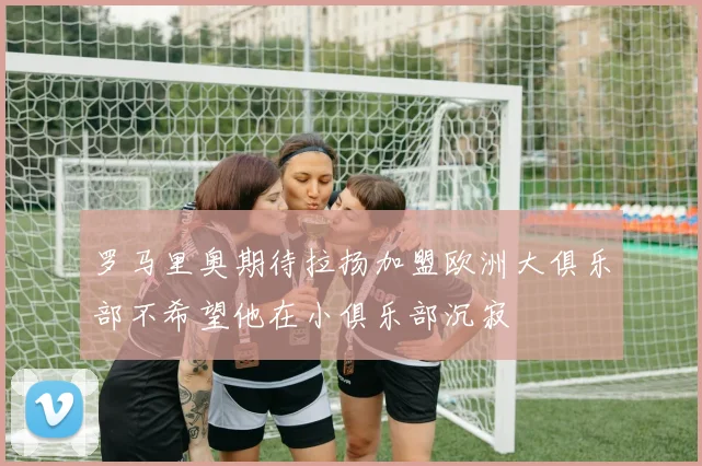 罗马里奥期待拉扬加盟欧洲大俱乐部不希望他在小俱乐部沉寂