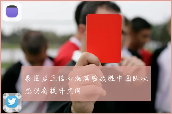 泰国后卫信心满满盼战胜中国队状态仍有提升空间