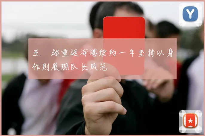 王燊超重返海港续约一年坚持以身作则展现队长风范