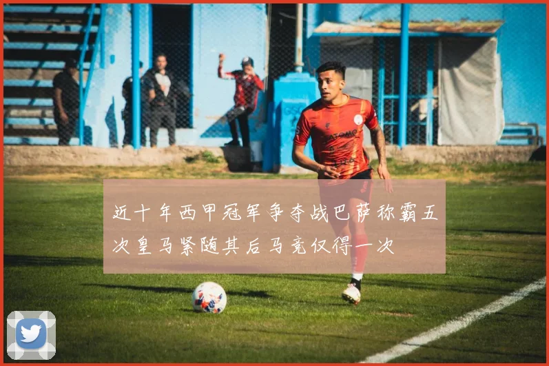 近十年西甲冠军争夺战巴萨称霸五次皇马紧随其后马竞仅得一次