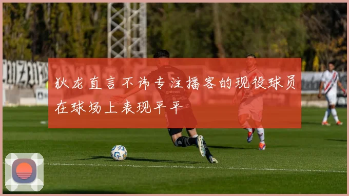 狄龙直言不讳专注播客的现役球员在球场上表现平平