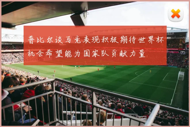 普比尔谈马竞表现积极期待世界杯机会希望能为国家队贡献力量