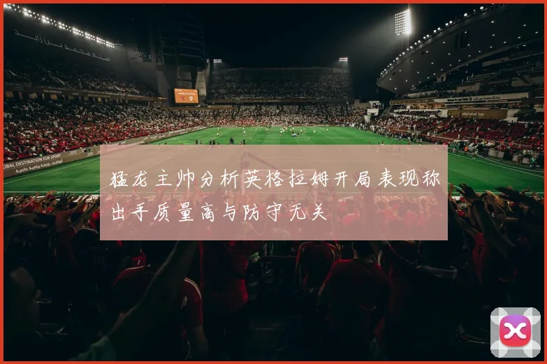 猛龙主帅分析英格拉姆开局表现称出手质量高与防守无关