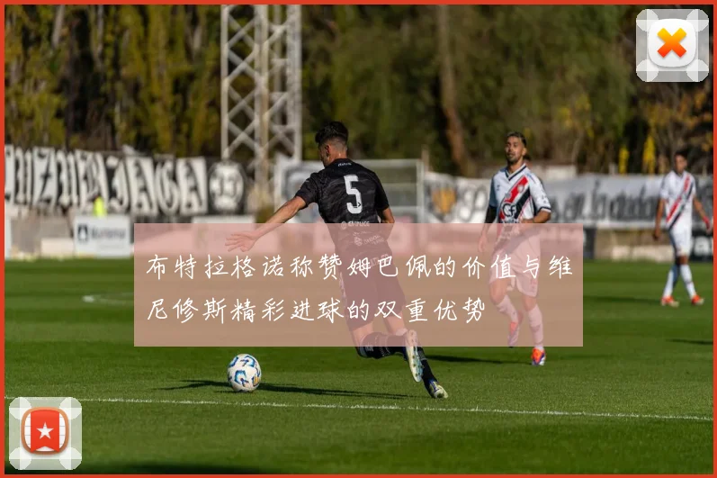 布特拉格诺称赞姆巴佩的价值与维尼修斯精彩进球的双重优势