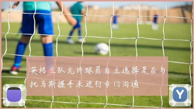 英格兰队允许球员自主选择是否与托马斯握手未进行专门沟通