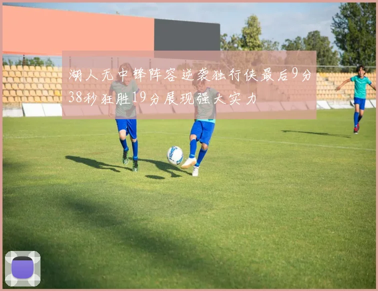 湖人无中锋阵容逆袭独行侠最后9分38秒狂胜19分展现强大实力